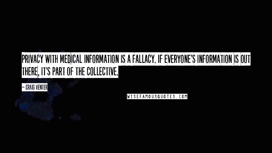 Craig Venter Quotes: Privacy with medical information is a fallacy. If everyone's information is out there, it's part of the collective.