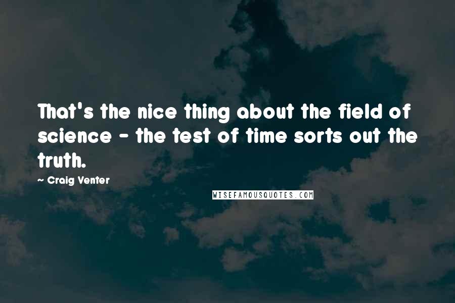 Craig Venter Quotes: That's the nice thing about the field of science - the test of time sorts out the truth.