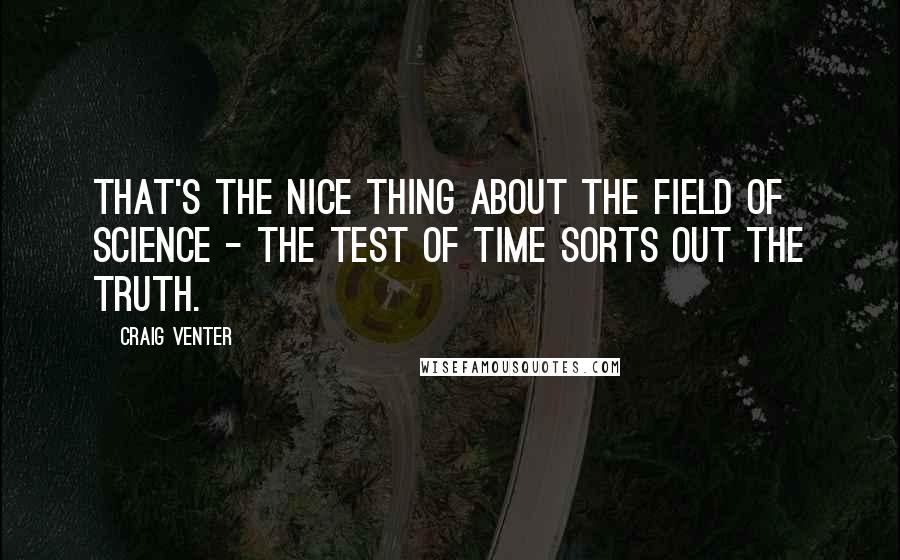 Craig Venter Quotes: That's the nice thing about the field of science - the test of time sorts out the truth.