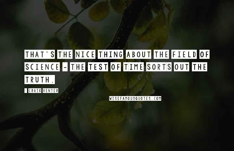 Craig Venter Quotes: That's the nice thing about the field of science - the test of time sorts out the truth.