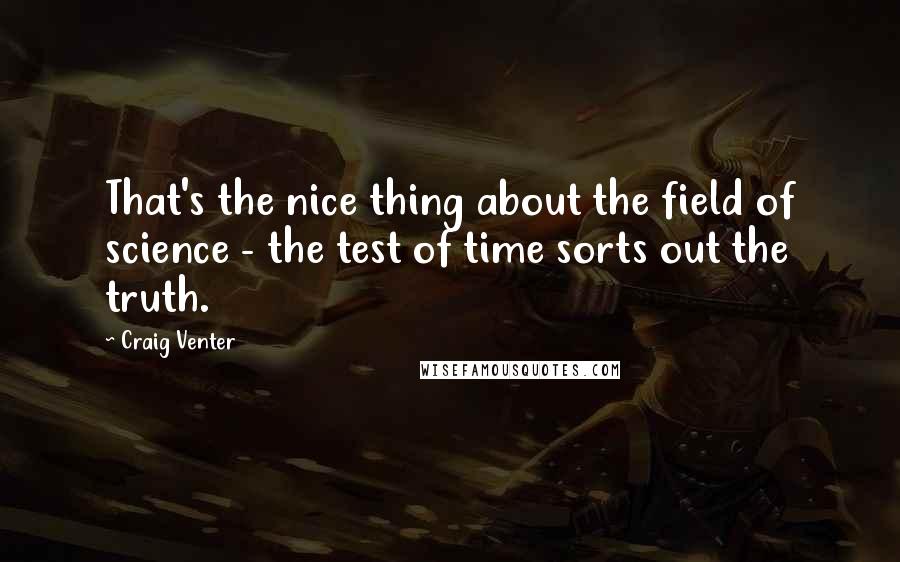 Craig Venter Quotes: That's the nice thing about the field of science - the test of time sorts out the truth.