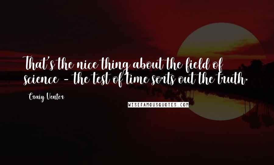 Craig Venter Quotes: That's the nice thing about the field of science - the test of time sorts out the truth.