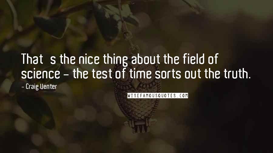 Craig Venter Quotes: That's the nice thing about the field of science - the test of time sorts out the truth.