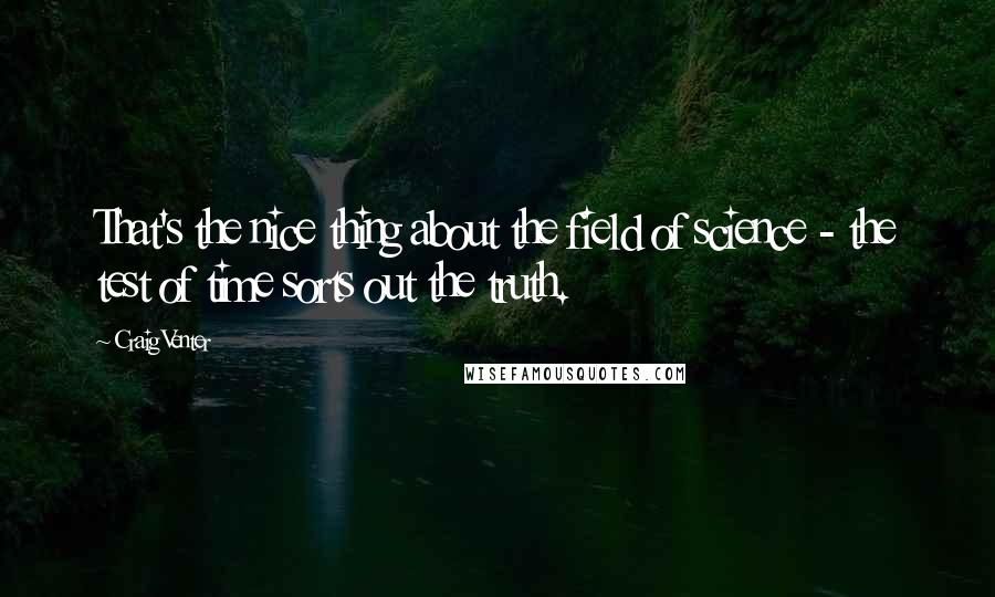 Craig Venter Quotes: That's the nice thing about the field of science - the test of time sorts out the truth.