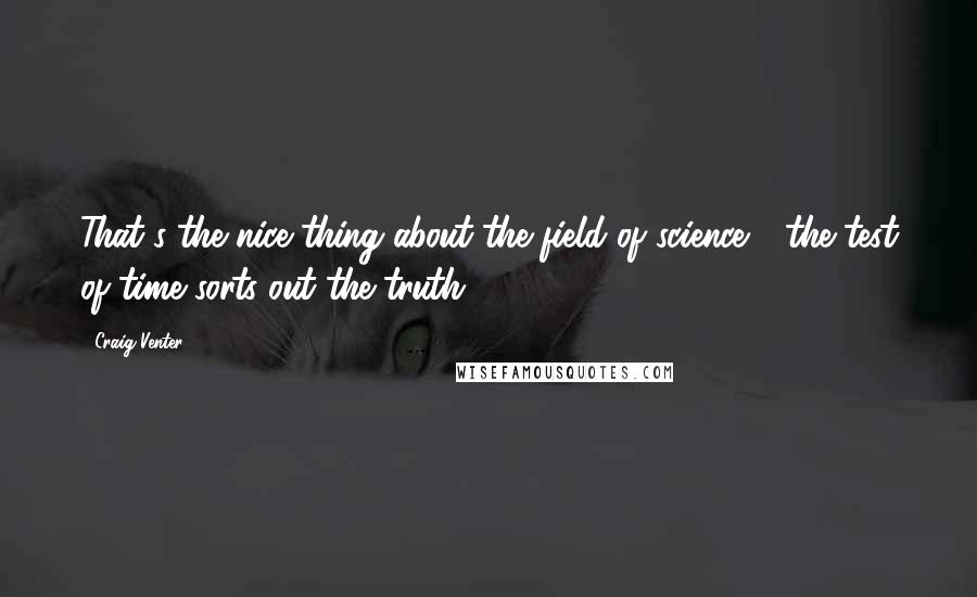 Craig Venter Quotes: That's the nice thing about the field of science - the test of time sorts out the truth.