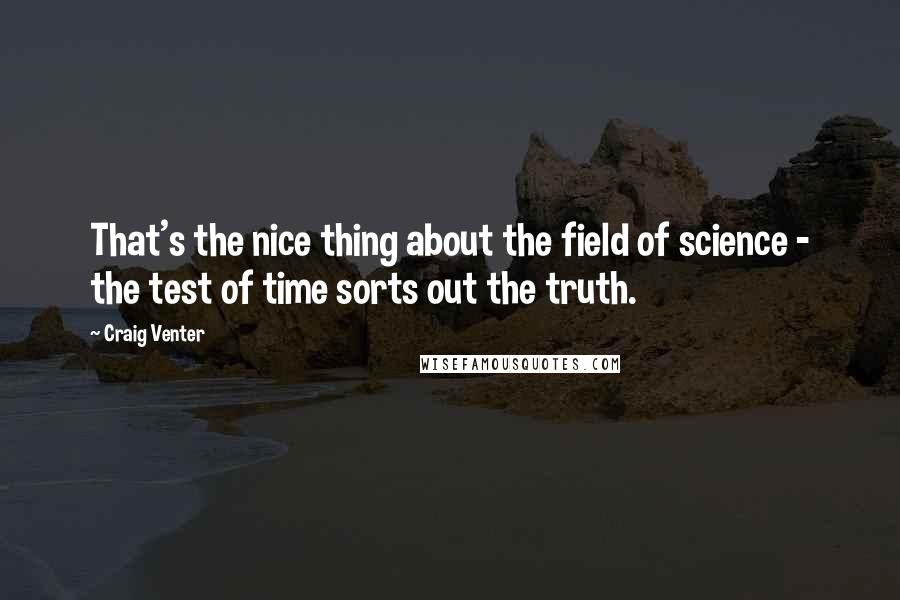 Craig Venter Quotes: That's the nice thing about the field of science - the test of time sorts out the truth.