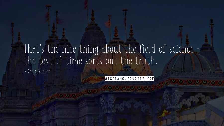 Craig Venter Quotes: That's the nice thing about the field of science - the test of time sorts out the truth.