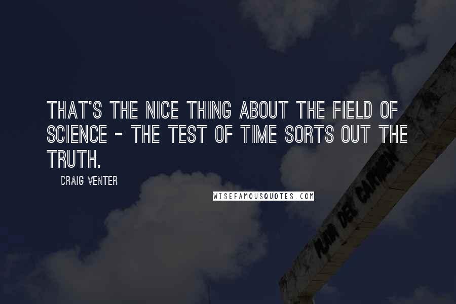 Craig Venter Quotes: That's the nice thing about the field of science - the test of time sorts out the truth.