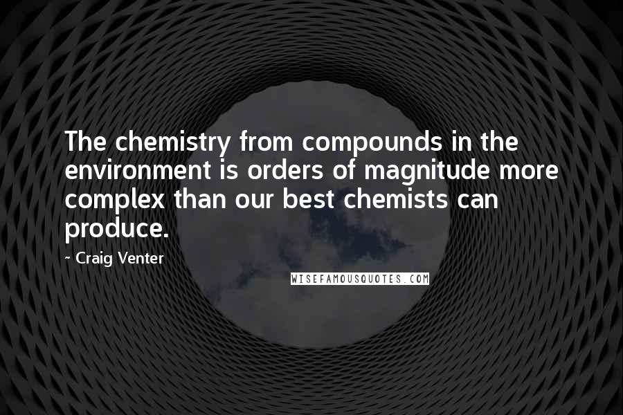 Craig Venter Quotes: The chemistry from compounds in the environment is orders of magnitude more complex than our best chemists can produce.