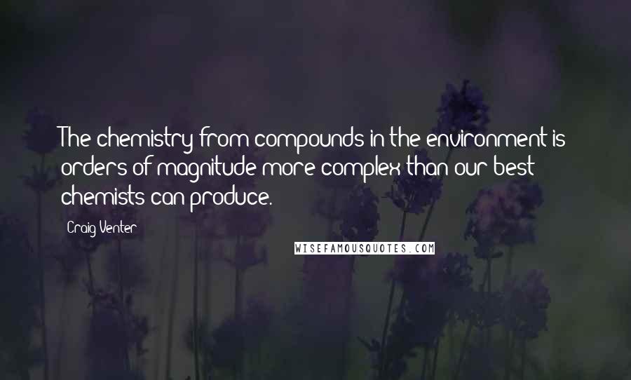Craig Venter Quotes: The chemistry from compounds in the environment is orders of magnitude more complex than our best chemists can produce.