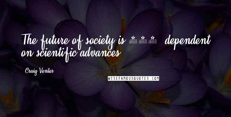 Craig Venter Quotes: The future of society is 100% dependent on scientific advances.