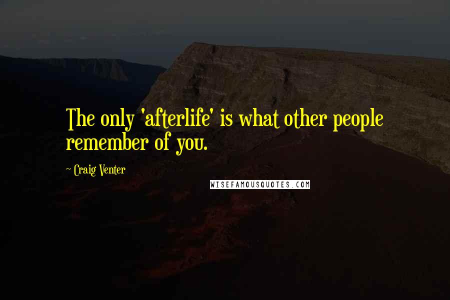 Craig Venter Quotes: The only 'afterlife' is what other people remember of you.