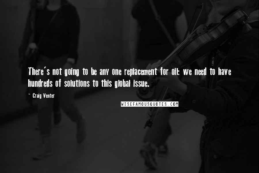 Craig Venter Quotes: There's not going to be any one replacement for oil: we need to have hundreds of solutions to this global issue.