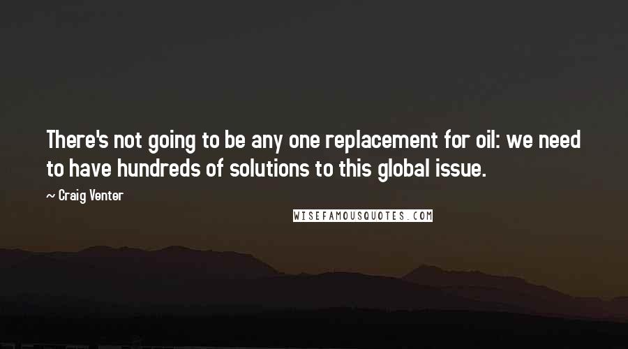 Craig Venter Quotes: There's not going to be any one replacement for oil: we need to have hundreds of solutions to this global issue.