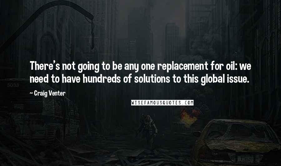 Craig Venter Quotes: There's not going to be any one replacement for oil: we need to have hundreds of solutions to this global issue.