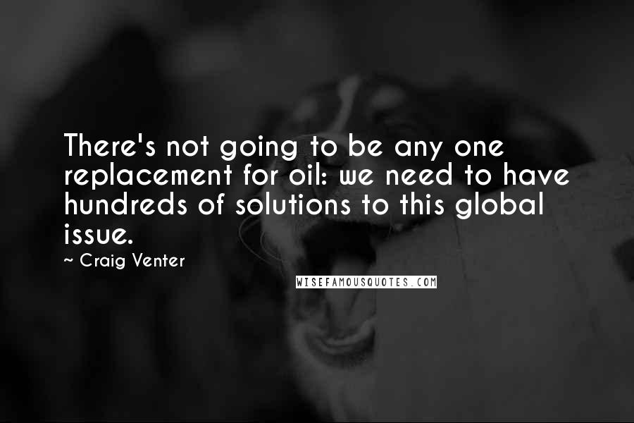 Craig Venter Quotes: There's not going to be any one replacement for oil: we need to have hundreds of solutions to this global issue.