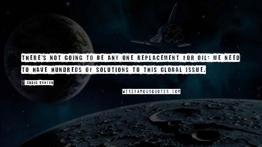 Craig Venter Quotes: There's not going to be any one replacement for oil: we need to have hundreds of solutions to this global issue.