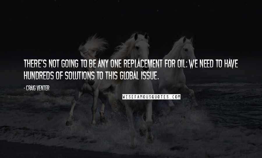 Craig Venter Quotes: There's not going to be any one replacement for oil: we need to have hundreds of solutions to this global issue.