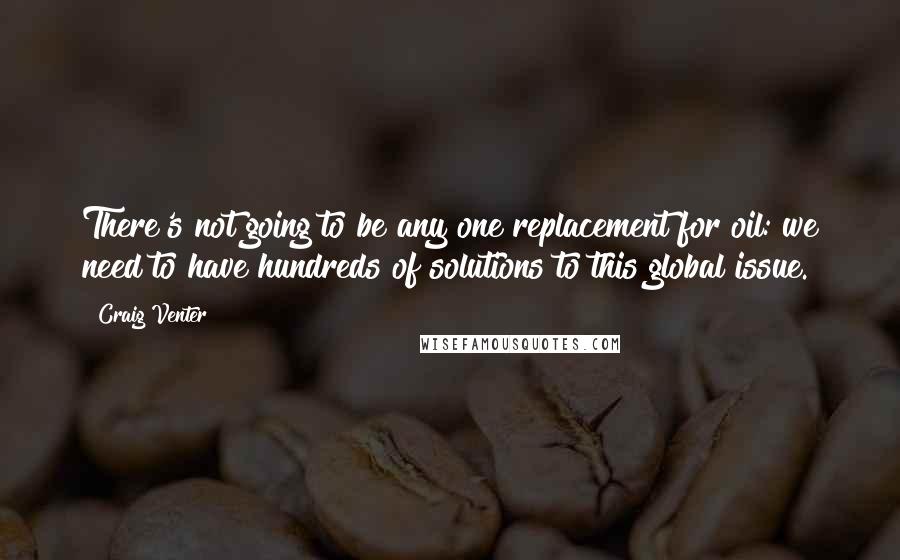 Craig Venter Quotes: There's not going to be any one replacement for oil: we need to have hundreds of solutions to this global issue.