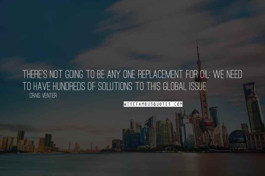 Craig Venter Quotes: There's not going to be any one replacement for oil: we need to have hundreds of solutions to this global issue.