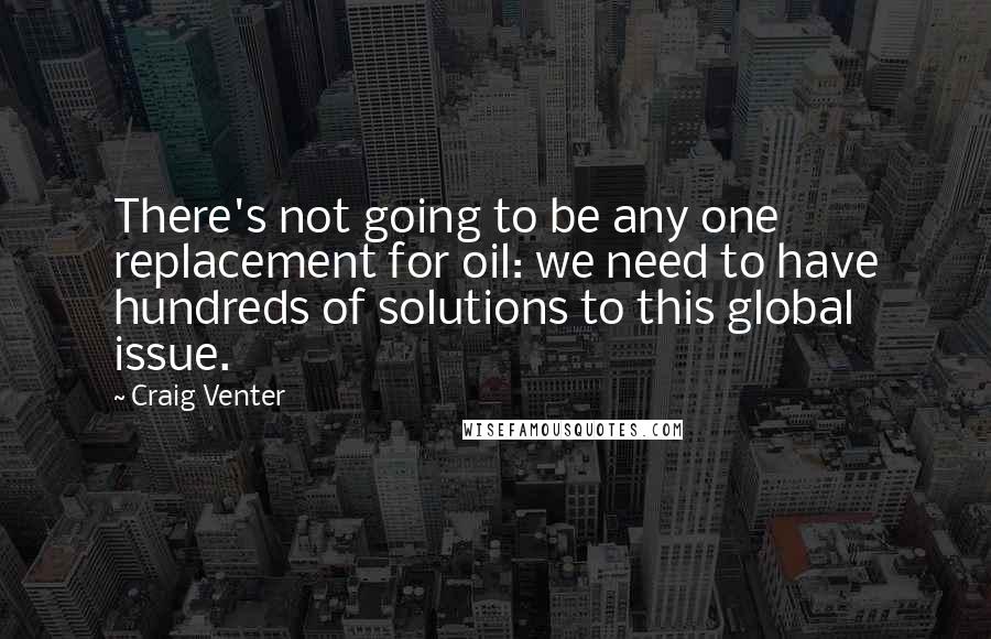 Craig Venter Quotes: There's not going to be any one replacement for oil: we need to have hundreds of solutions to this global issue.