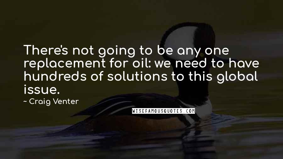 Craig Venter Quotes: There's not going to be any one replacement for oil: we need to have hundreds of solutions to this global issue.