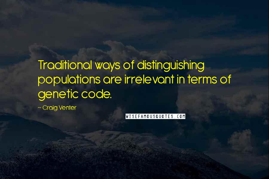 Craig Venter Quotes: Traditional ways of distinguishing populations are irrelevant in terms of genetic code.