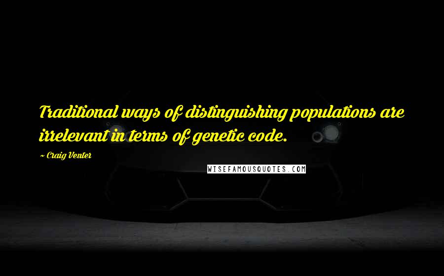 Craig Venter Quotes: Traditional ways of distinguishing populations are irrelevant in terms of genetic code.