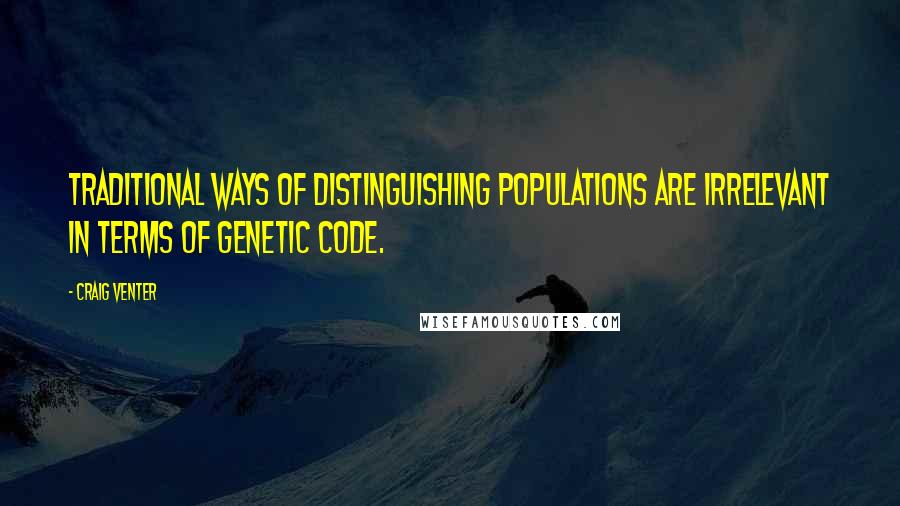 Craig Venter Quotes: Traditional ways of distinguishing populations are irrelevant in terms of genetic code.