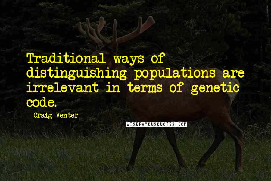 Craig Venter Quotes: Traditional ways of distinguishing populations are irrelevant in terms of genetic code.