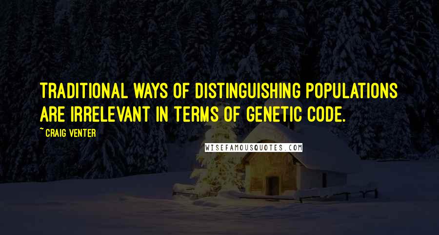 Craig Venter Quotes: Traditional ways of distinguishing populations are irrelevant in terms of genetic code.