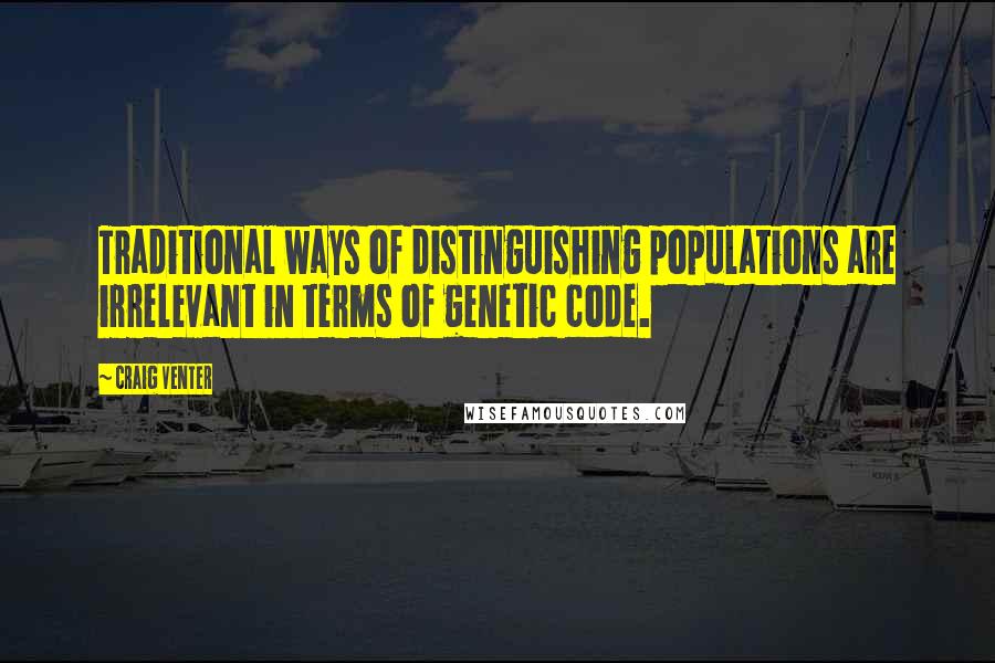 Craig Venter Quotes: Traditional ways of distinguishing populations are irrelevant in terms of genetic code.