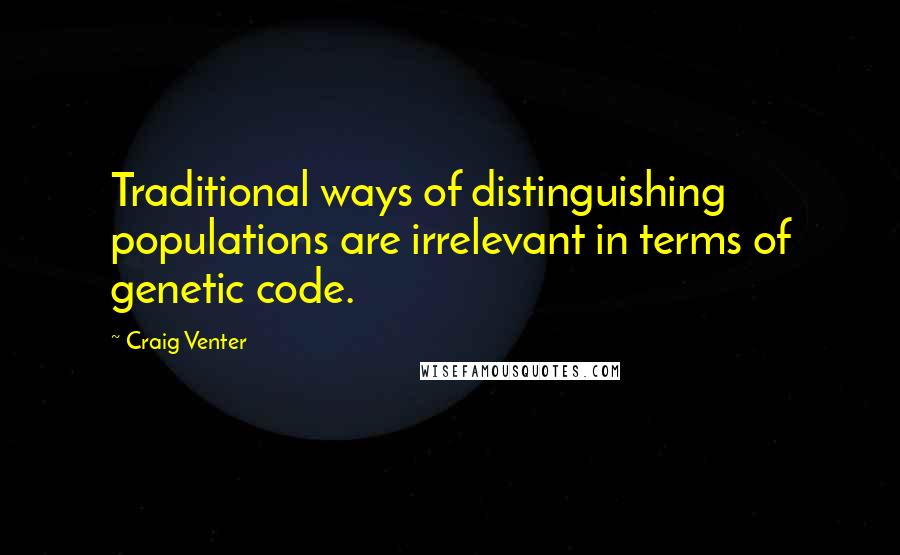 Craig Venter Quotes: Traditional ways of distinguishing populations are irrelevant in terms of genetic code.