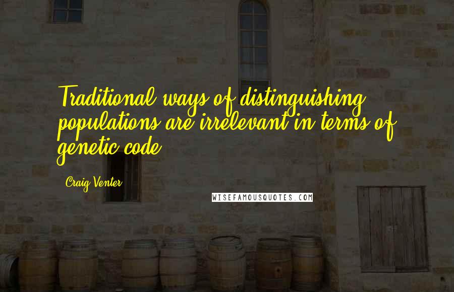 Craig Venter Quotes: Traditional ways of distinguishing populations are irrelevant in terms of genetic code.