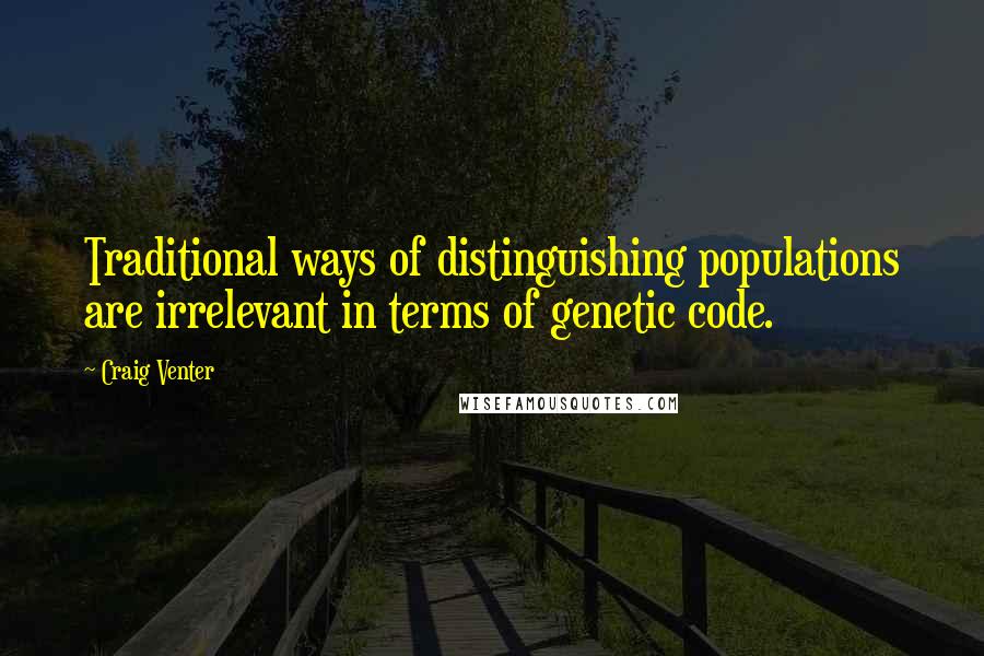 Craig Venter Quotes: Traditional ways of distinguishing populations are irrelevant in terms of genetic code.