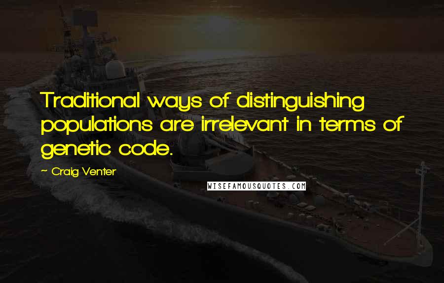 Craig Venter Quotes: Traditional ways of distinguishing populations are irrelevant in terms of genetic code.