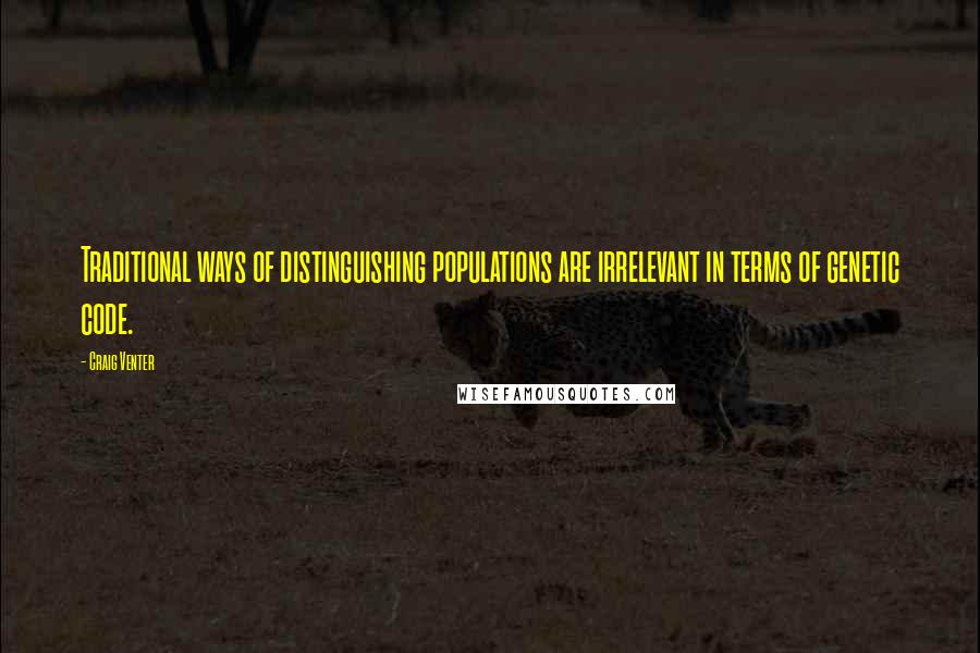 Craig Venter Quotes: Traditional ways of distinguishing populations are irrelevant in terms of genetic code.