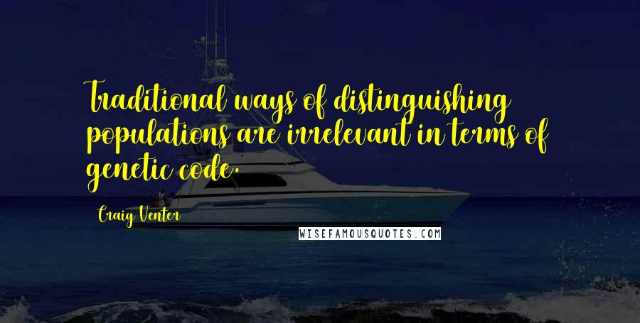 Craig Venter Quotes: Traditional ways of distinguishing populations are irrelevant in terms of genetic code.