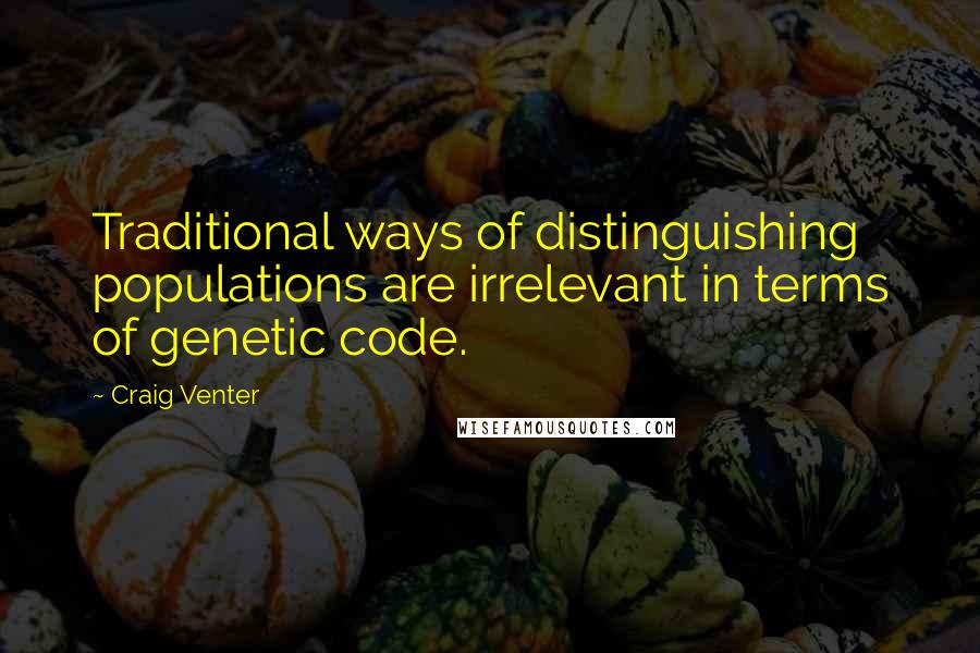 Craig Venter Quotes: Traditional ways of distinguishing populations are irrelevant in terms of genetic code.