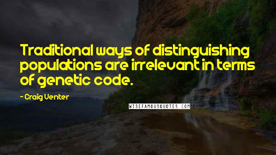 Craig Venter Quotes: Traditional ways of distinguishing populations are irrelevant in terms of genetic code.