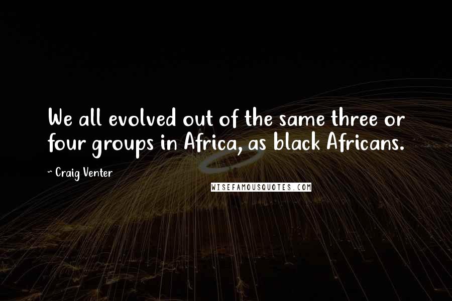 Craig Venter Quotes: We all evolved out of the same three or four groups in Africa, as black Africans.