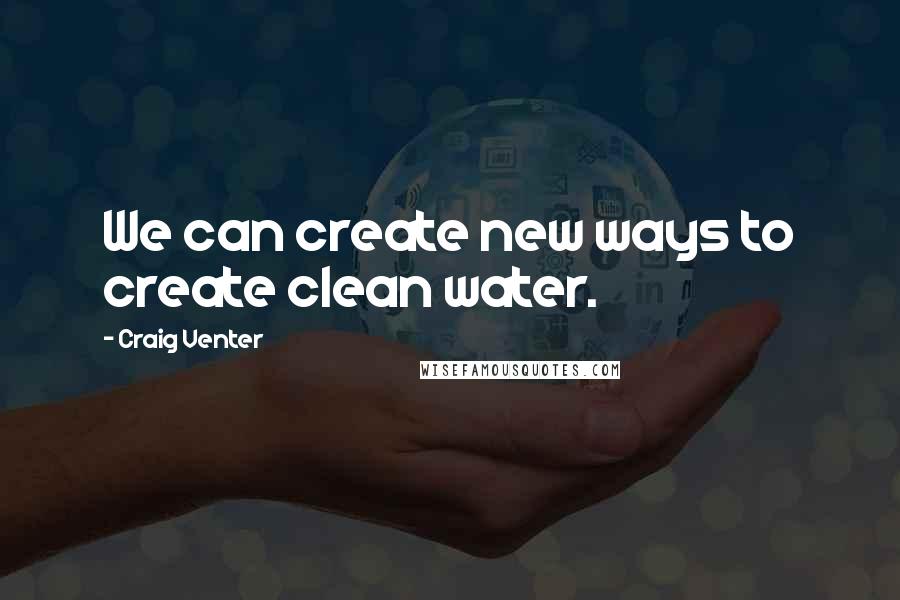 Craig Venter Quotes: We can create new ways to create clean water.