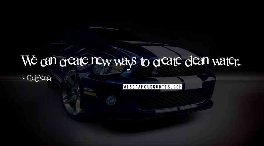 Craig Venter Quotes: We can create new ways to create clean water.