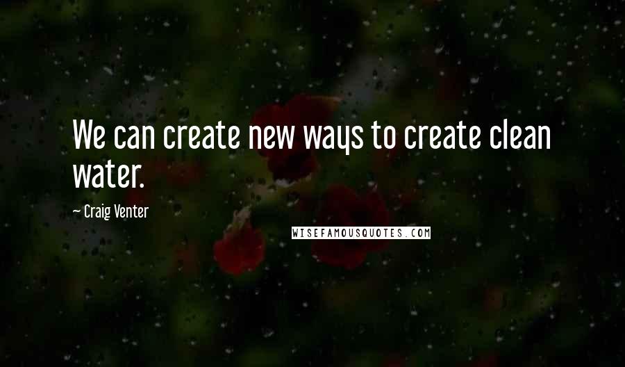 Craig Venter Quotes: We can create new ways to create clean water.