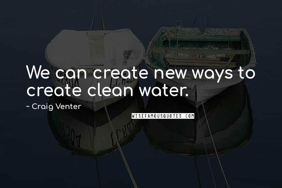 Craig Venter Quotes: We can create new ways to create clean water.