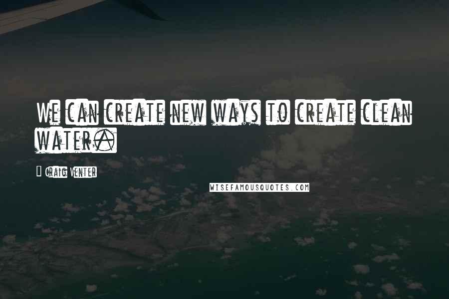 Craig Venter Quotes: We can create new ways to create clean water.