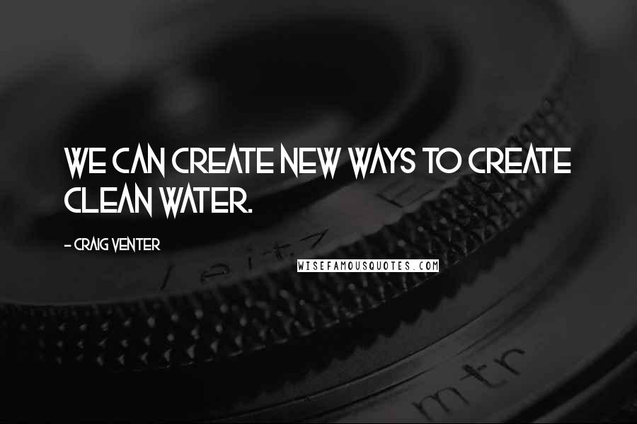 Craig Venter Quotes: We can create new ways to create clean water.