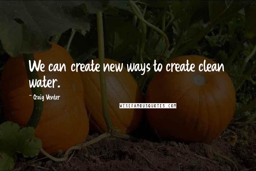 Craig Venter Quotes: We can create new ways to create clean water.