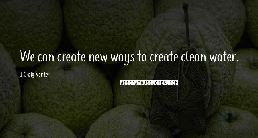 Craig Venter Quotes: We can create new ways to create clean water.