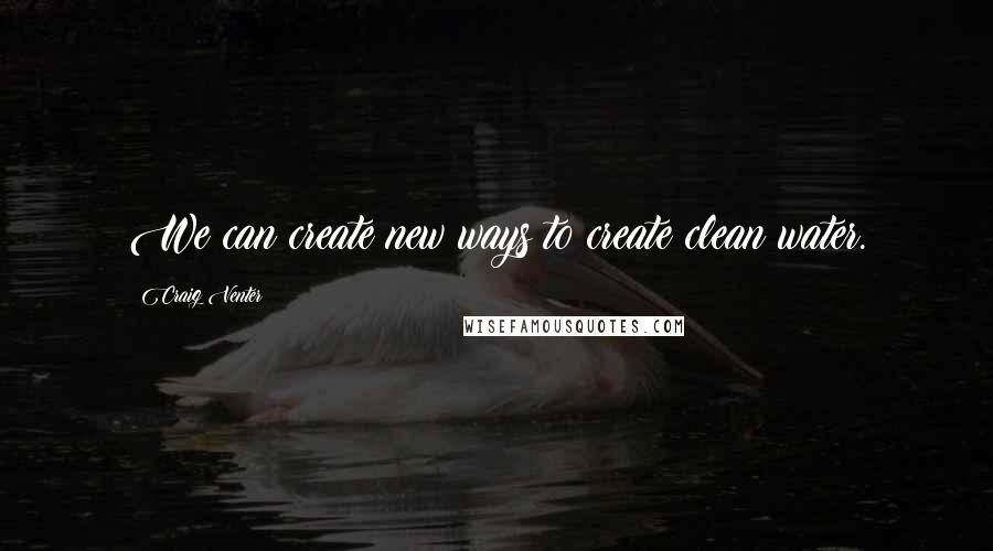 Craig Venter Quotes: We can create new ways to create clean water.